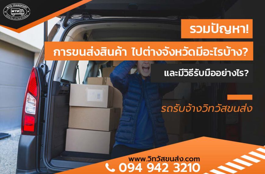 รวมปัญหา! การขนส่งสินค้า ไปต่างจังหวัดมีอะไรบ้าง? และมีวิธีรับมืออย่างไร?